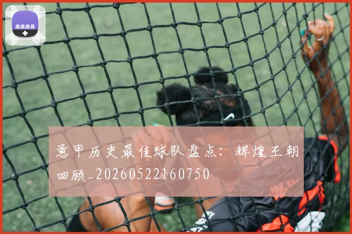 意甲历史最佳球队盘点:辉煌王朝回顾_20260522160750