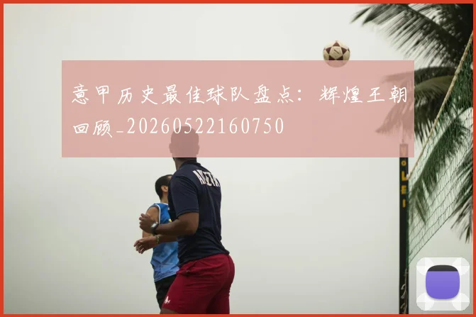 意甲历史最佳球队盘点:辉煌王朝回顾_20260522160750