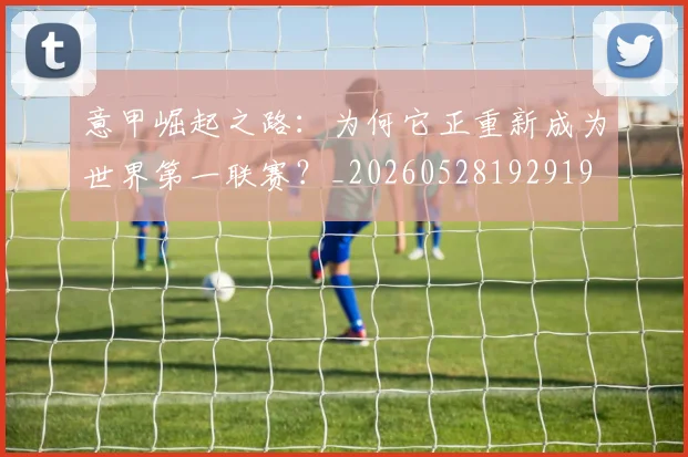意甲崛起之路:为何它正重新成为世界第一联赛?_20260528192919